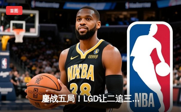 鏖战五局！LGD让二追三险胜AG超玩会，晋级KPL夏季赛总决赛