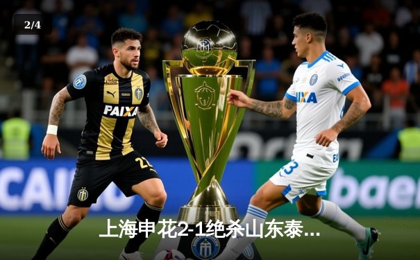 上海申花2-1绝杀山东泰山 吴曦传射建功于汉超替补定乾坤 - 2