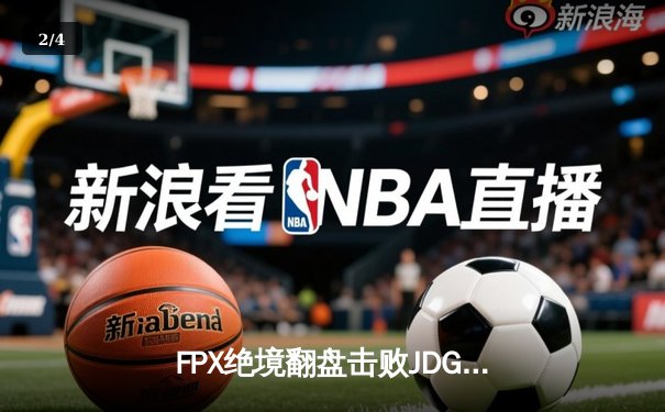 FPX绝境翻盘击败JDG，LPL夏季赛上演惊天逆转 - 2