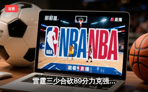 雷霆三少合砍89分力克强敌，快船鏖战双加时憾负西部劲旅