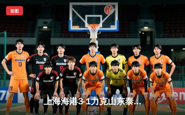 上海海港3-1力克山东泰山，奥斯卡传射建功领跑中超射手榜