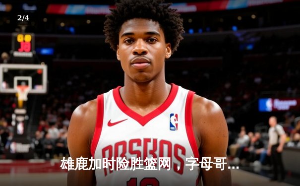 雄鹿加时险胜篮网，字母哥44分主宰关键时刻 - 2